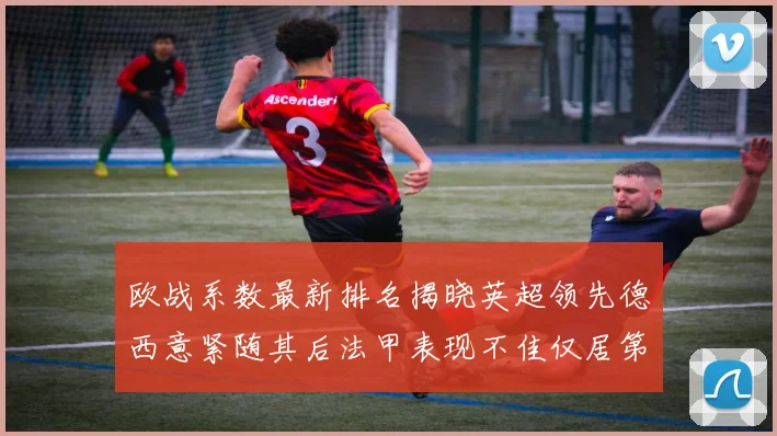 欧战系数最新排名揭晓英超领先德西意紧随其后法甲表现不佳仅居第八