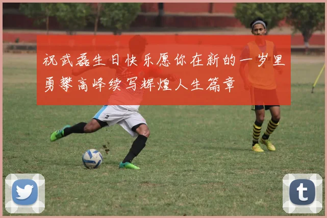 祝武磊生日快乐愿你在新的一岁里勇攀高峰续写辉煌人生篇章