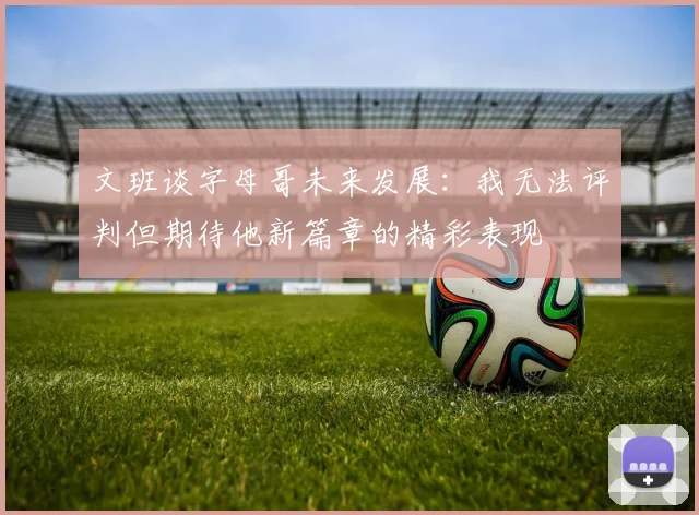 文班谈字母哥未来发展：我无法评判但期待他新篇章的精彩表现