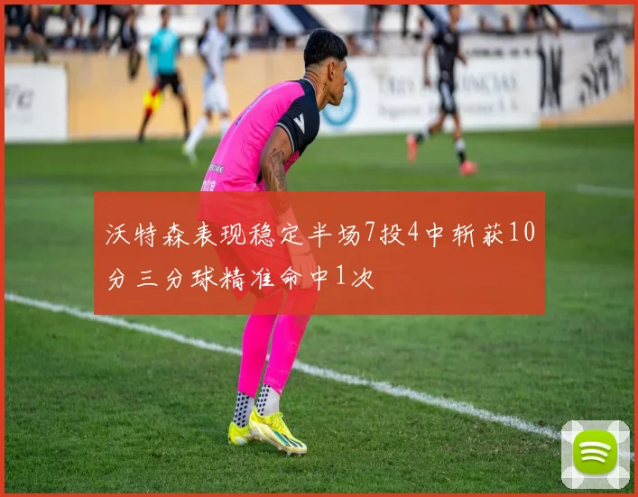 沃特森表现稳定半场7投4中斩获10分三分球精准命中1次