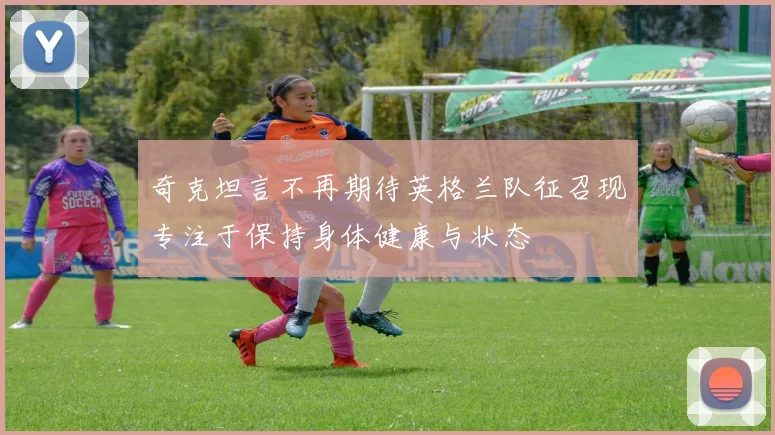 奇克坦言不再期待英格兰队征召现专注于保持身体健康与状态