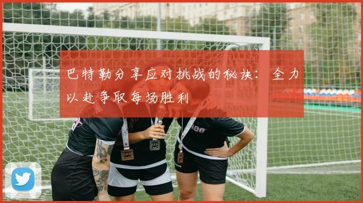 巴特勒分享应对挑战的秘诀：全力以赴争取每场胜利
