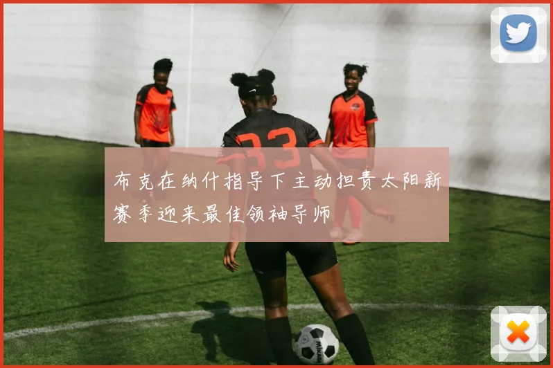 布克在纳什指导下主动担责太阳新赛季迎来最佳领袖导师