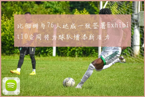 比彻姆与76人达成一致签署Exhibit10合同将为球队增添新活力