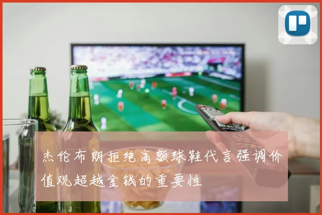 杰伦布朗拒绝高额球鞋代言强调价值观超越金钱的重要性