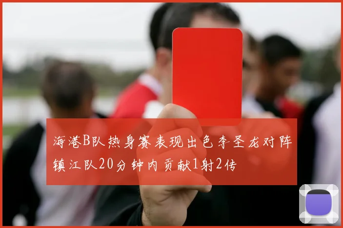 海港B队热身赛表现出色李圣龙对阵镇江队20分钟内贡献1射2传