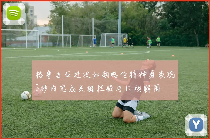 格鲁吉亚进攻如潮略伦特神勇表现3秒内完成关键拦截与门线解围