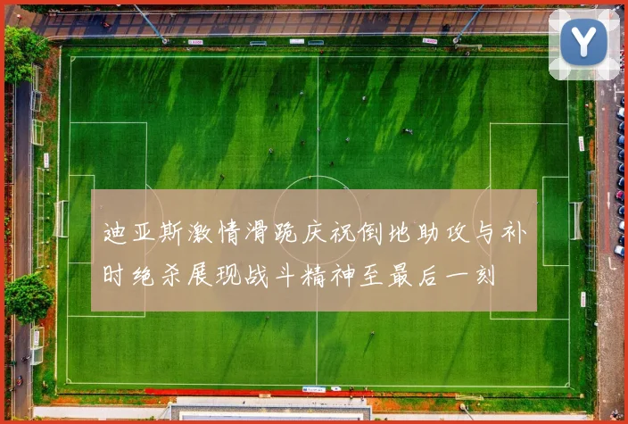 迪亚斯激情滑跪庆祝倒地助攻与补时绝杀展现战斗精神至最后一刻
