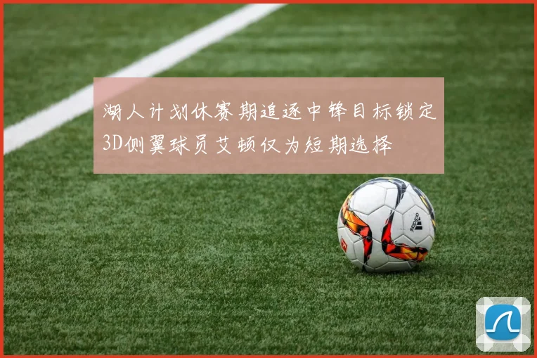 湖人计划休赛期追逐中锋目标锁定3D侧翼球员艾顿仅为短期选择