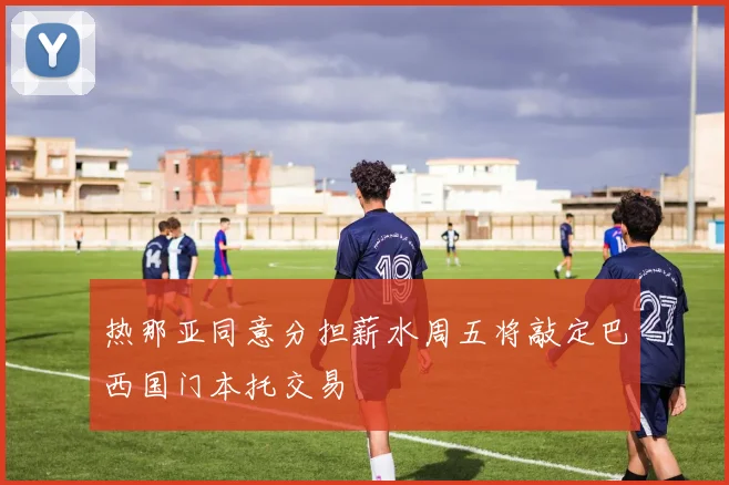 热那亚同意分担薪水周五将敲定巴西国门本托交易