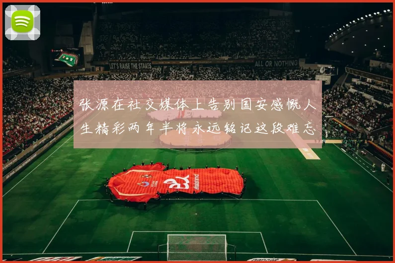 张源在社交媒体上告别国安感慨人生精彩两年半将永远铭记这段难忘故事