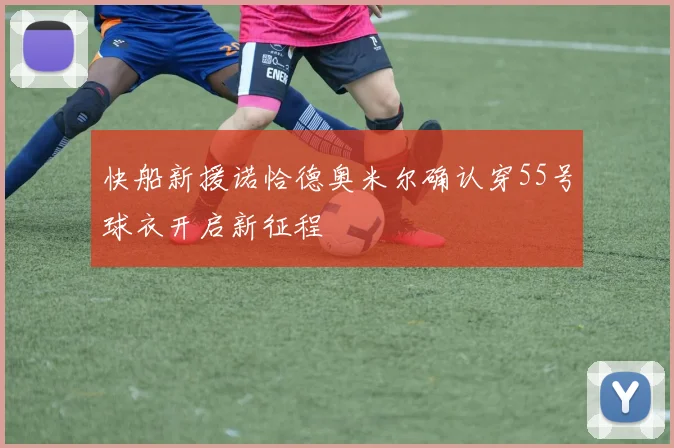 快船新援诺恰德奥米尔确认穿55号球衣开启新征程
