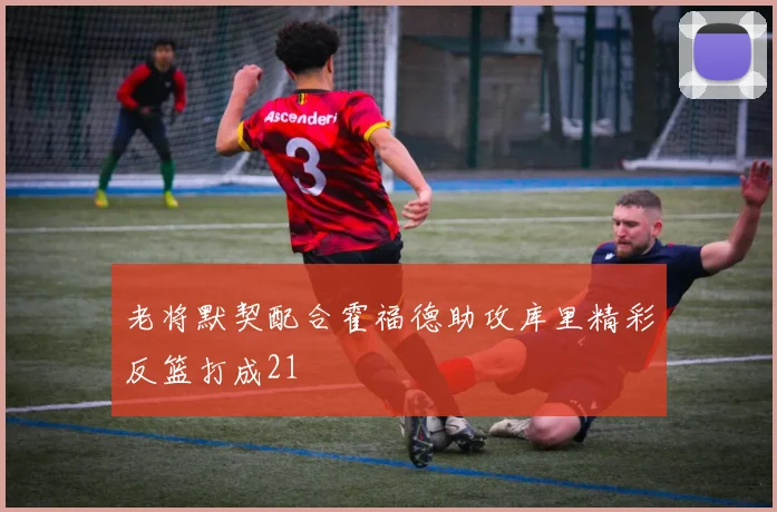 老将默契配合霍福德助攻库里精彩反篮打成21
