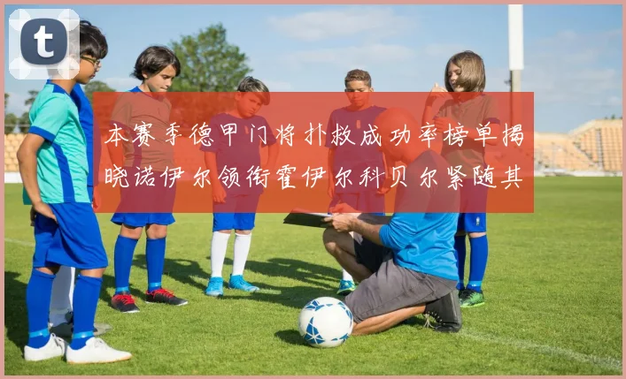 本赛季德甲门将扑救成功率榜单揭晓诺伊尔领衔霍伊尔科贝尔紧随其后