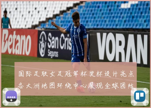 国际足联女足冠军杯奖杯设计亮点各大洲地图环绕中心展现全球团结与竞技精神