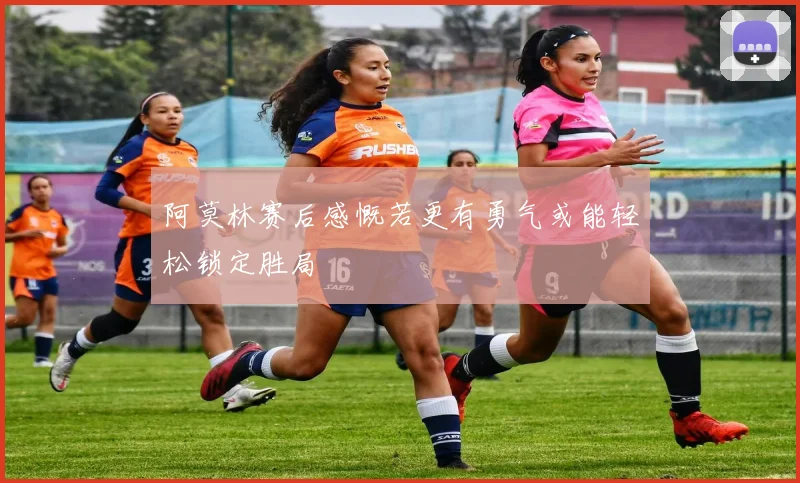 阿莫林赛后感慨若更有勇气或能轻松锁定胜局