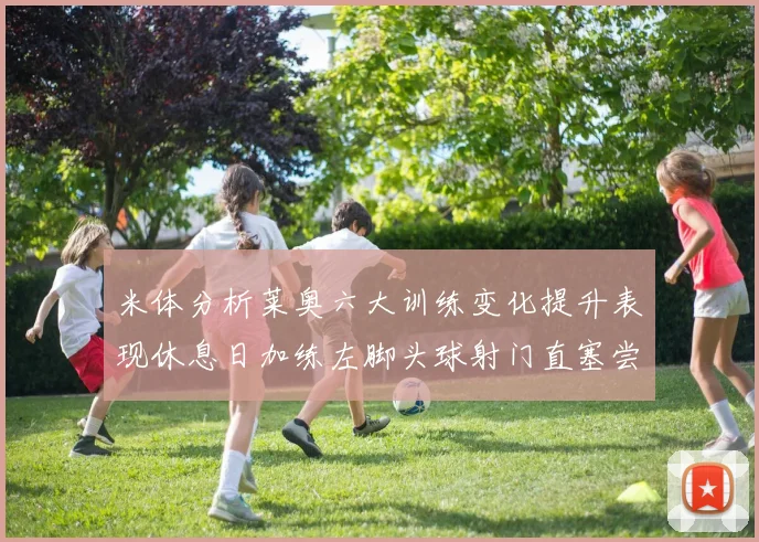 米体分析莱奥六大训练变化提升表现休息日加练左脚头球射门直塞尝试