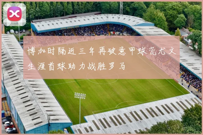 博加时隔近三年再破意甲球荒尤文生涯首球助力战胜罗马