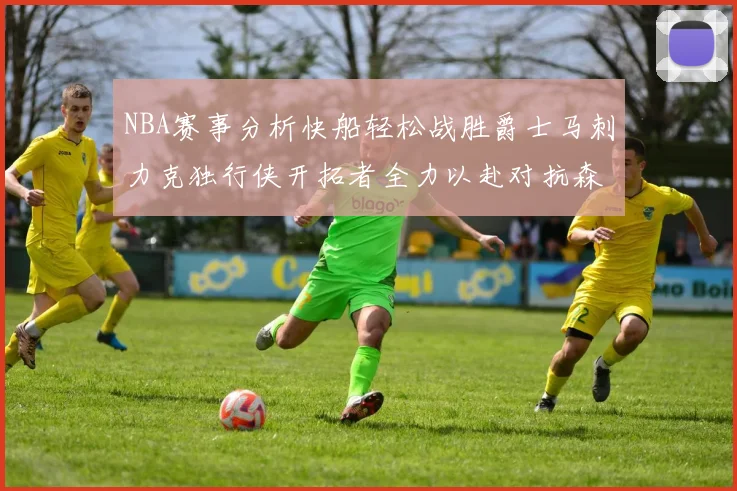 NBA赛事分析快船轻松战胜爵士马刺力克独行侠开拓者全力以赴对抗森林狼