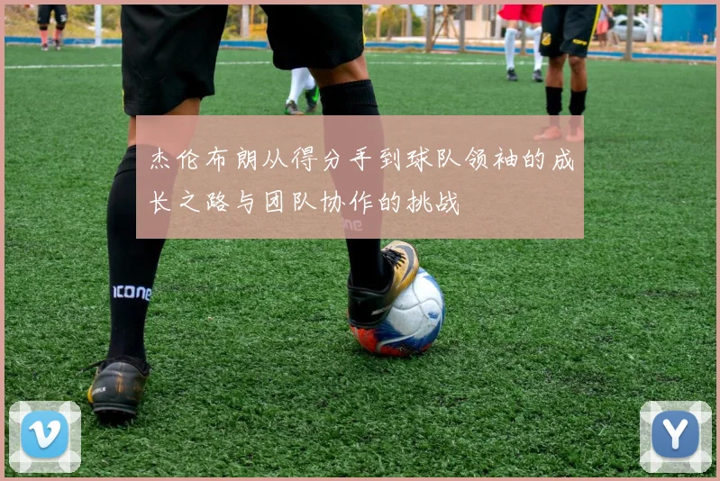 杰伦布朗从得分手到球队领袖的成长之路与团队协作的挑战