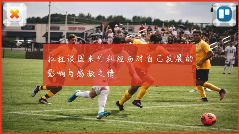 拉杜谈国米外租经历对自己发展的影响与感激之情