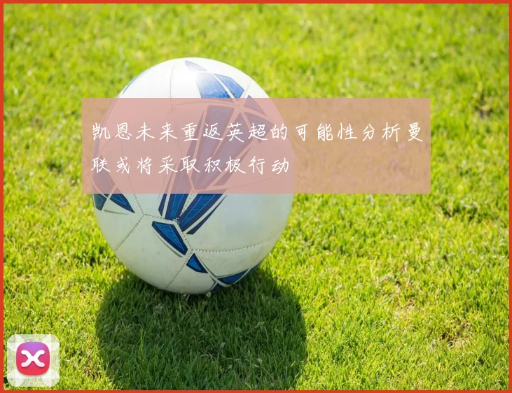 凯恩未来重返英超的可能性分析曼联或将采取积极行动