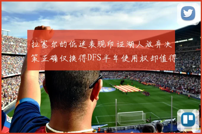 拉塞尔的低迷表现印证湖人放弃决策正确仅换得DFS半年使用权却值得深思