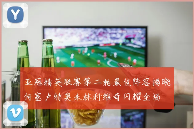 亚冠精英联赛第二轮最佳阵容揭晓何塞卢特奥米林科维奇闪耀全场