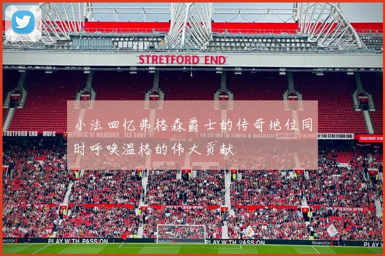 小法回忆弗格森爵士的传奇地位同时呼唤温格的伟大贡献