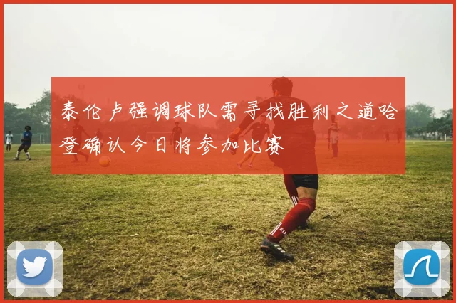 泰伦卢强调球队需寻找胜利之道哈登确认今日将参加比赛
