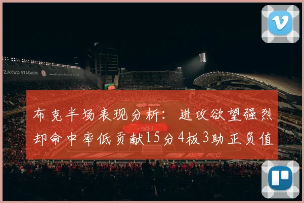布克半场表现分析：进攻欲望强烈却命中率低贡献15分4板3助正负值高达22