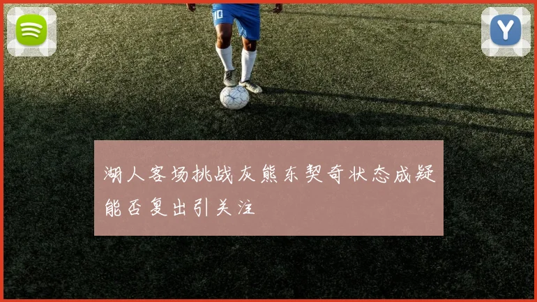 湖人客场挑战灰熊东契奇状态成疑能否复出引关注