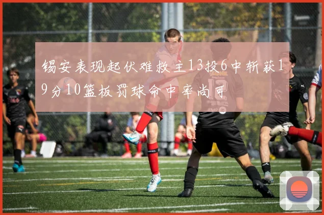 锡安表现起伏难救主13投6中斩获19分10篮板罚球命中率尚可