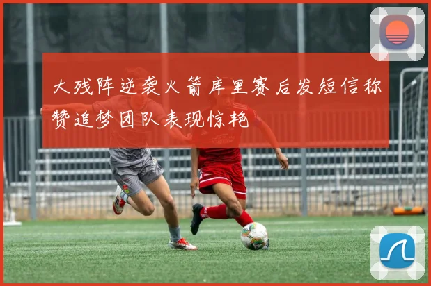 大残阵逆袭火箭库里赛后发短信称赞追梦团队表现惊艳