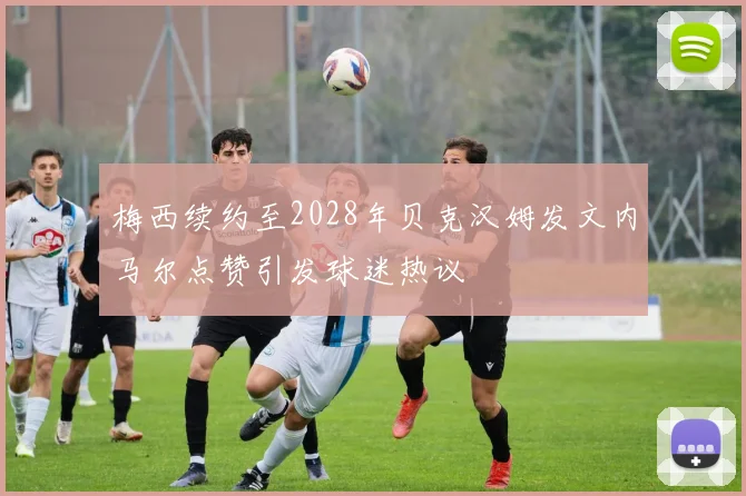 梅西续约至2028年贝克汉姆发文内马尔点赞引发球迷热议