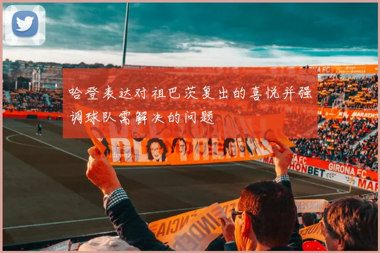 哈登表达对祖巴茨复出的喜悦并强调球队需解决的问题