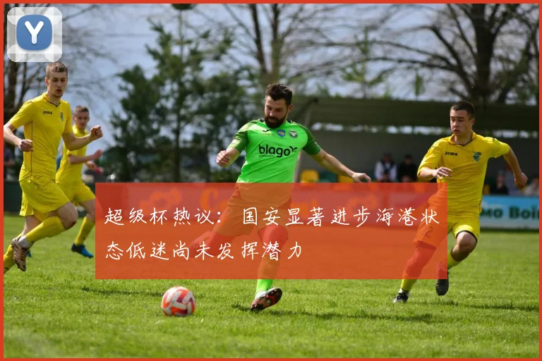 超级杯热议：国安显著进步海港状态低迷尚未发挥潜力