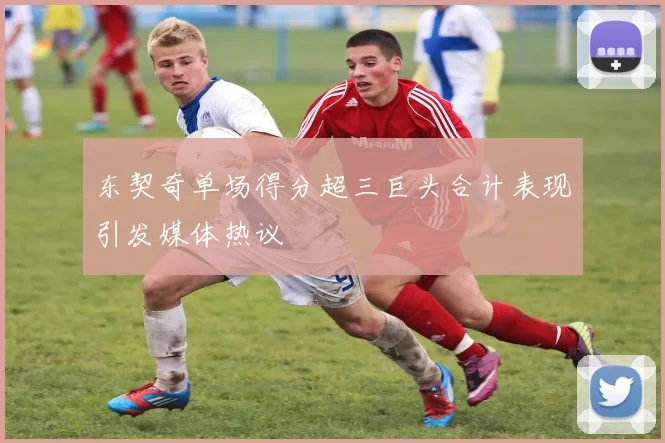东契奇单场得分超三巨头合计表现引发媒体热议