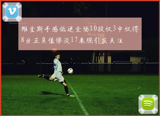 维金斯手感低迷全场10投仅3中仅得8分正负值惨淡17表现引发关注