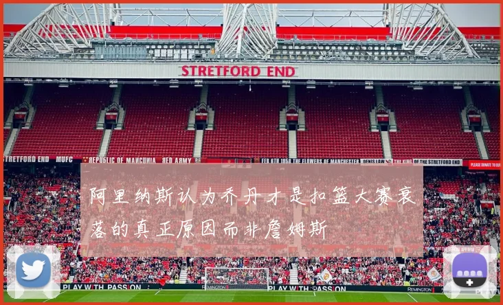 阿里纳斯认为乔丹才是扣篮大赛衰落的真正原因而非詹姆斯