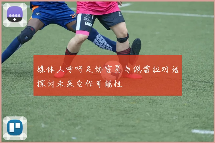 媒体人呼吁足协官员与佩雷拉对话探讨未来合作可能性