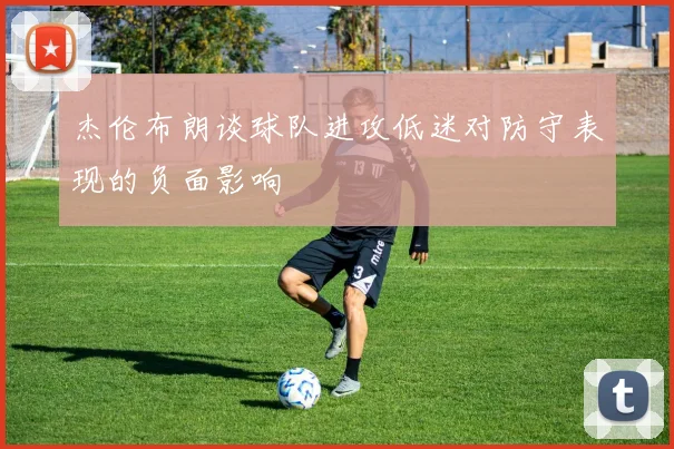 杰伦布朗谈球队进攻低迷对防守表现的负面影响