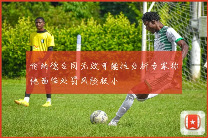 伦纳德合同无效可能性分析专家称他面临处罚风险极小