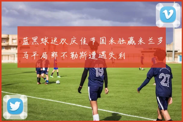 蓝黑球迷欢庆佳节国米独赢米兰罗马平局那不勒斯遭遇失利