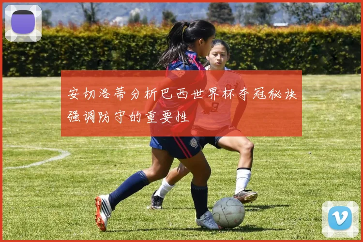 安切洛蒂分析巴西世界杯夺冠秘诀强调防守的重要性