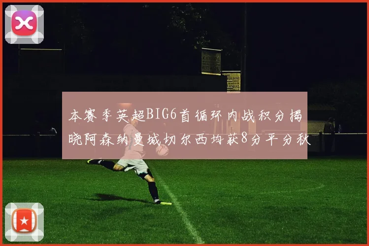 本赛季英超BIG6首循环内战积分揭晓阿森纳曼城切尔西均获8分平分秋色