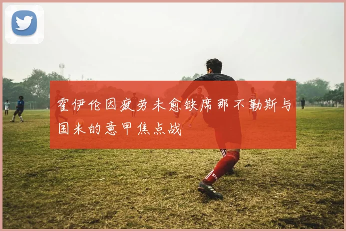 霍伊伦因疲劳未愈缺席那不勒斯与国米的意甲焦点战