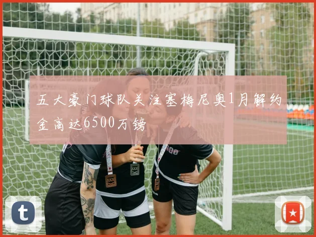 五大豪门球队关注塞梅尼奥1月解约金高达6500万镑
