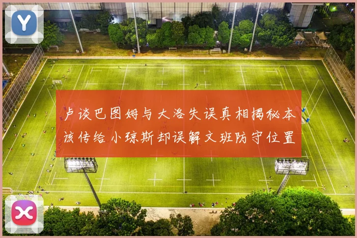 卢谈巴图姆与大洛失误真相揭秘本该传给小琼斯却误解文班防守位置