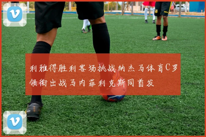 利雅得胜利客场挑战纳杰马体育C罗领衔出战马内菲利克斯同首发
